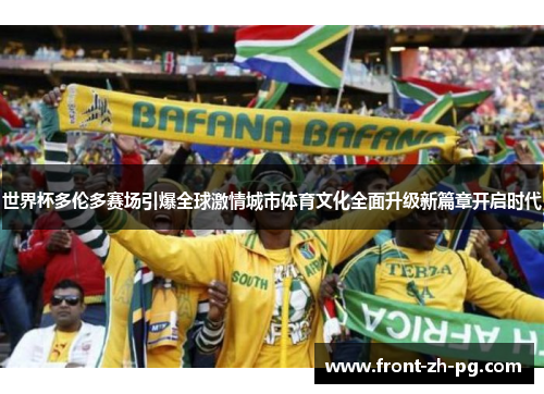 世界杯多伦多赛场引爆全球激情城市体育文化全面升级新篇章开启时代