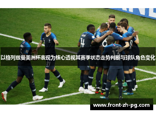 以格列兹曼美洲杯表现为核心透视其赛季状态走势判断与球队角色变化 以格列兹曼美洲杯表现为核心透视其赛季状态走势判断与球队角色变化