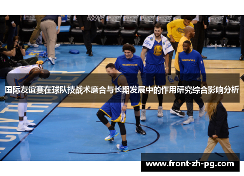 国际友谊赛在球队技战术磨合与长期发展中的作用研究综合影响分析