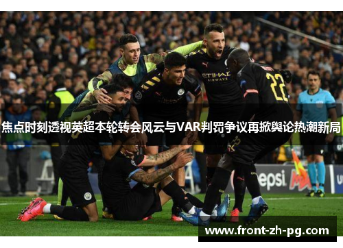 焦点时刻透视英超本轮转会风云与VAR判罚争议再掀舆论热潮新局