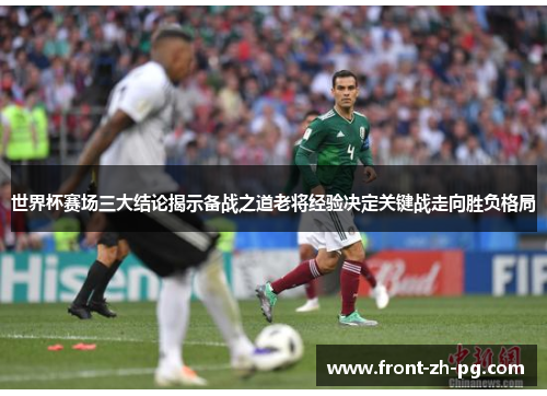 世界杯赛场三大结论揭示备战之道老将经验决定关键战走向胜负格局