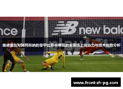 佩德里在对阵阿森纳的意甲比赛中展现的全面场上统治力与技术优势分析