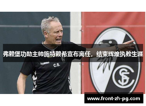弗赖堡功勋主帅施特赖希宣布离任，结束辉煌执教生涯