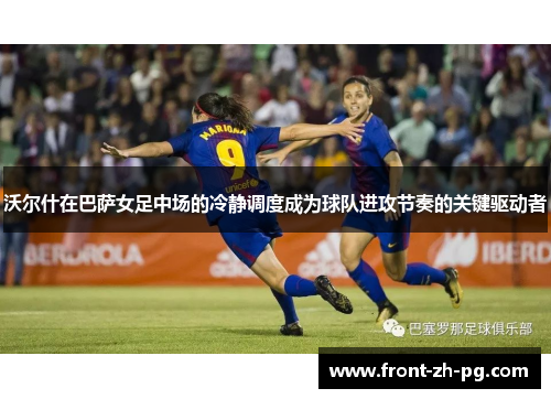 沃尔什在巴萨女足中场的冷静调度成为球队进攻节奏的关键驱动者 沃尔什在巴萨女足中场的冷静调度成为球队进攻节奏的关键驱动者