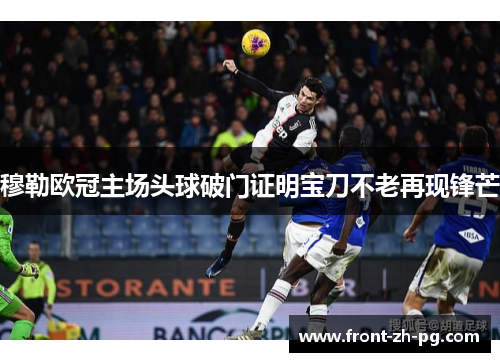 穆勒欧冠主场头球破门证明宝刀不老再现锋芒