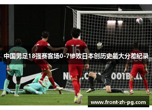 中国男足18强赛客场0-7惨败日本创历史最大分差纪录