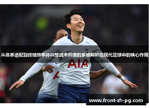 从体系适配到终结效率孙兴慜战术价值的多维解析在现代足球中的核心作用
