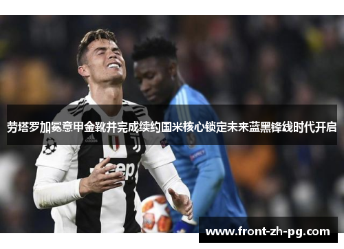 劳塔罗加冕意甲金靴并完成续约国米核心锁定未来蓝黑锋线时代开启