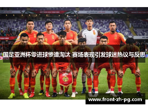 国足亚洲杯零进球惨遭淘汰 赛场表现引发球迷热议与反思 国足亚洲杯零进球惨遭淘汰 赛场表现引发球迷热议与反思