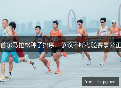 首尔马拉松种子排序,争议不断考验赛事公正 首尔马拉松种子排序,争议不断考验赛事公正